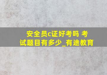 安全员c证好考吗 考试题目有多少_有途教育